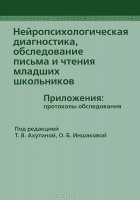 Татьяна Ахутина - Нейропсихологическая диагностика, обследование письма и чтения младших школьников. Приложения. Протоколы обследования (сборник)