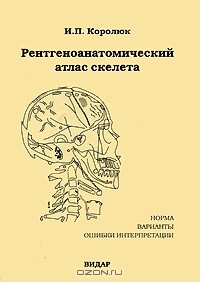 Игорь Королюк - Рентгеноанатомический атлас скелета. Норма, варианты, ошибки интерпретации