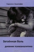 Каролин Эльячефф - Затаенная боль. Дневник психоаналитика