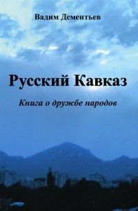 Вадим Дементьев - Русский Кавказ. Книга о дружбе народов