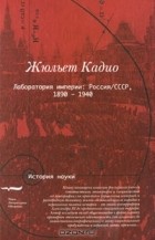 Жюльет Кадио - Лаборатория империи. Россия/СССР, 1860-1940
