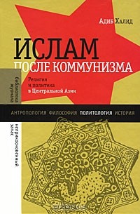 Адиб Халид - Ислам после коммунизма. Религия и политика в Центральной Азии