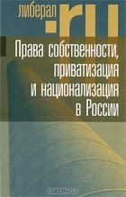 без автора - Права собственности, приватизация и национализация в России