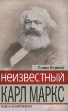 Павел Берлин - Неизвестный Карл Маркс. Жизнь и окружение