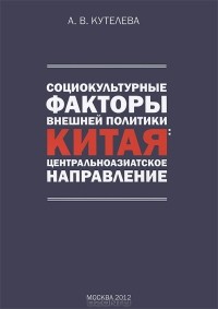 А. В. Кутелева - Социокультурные факторы внешней политики Китая. Центральноазиатское направление