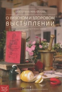 Екатерина Михайлова - Книга о вкусноми здоровом выступлении. Авторские рецепты от бизнес-тренера