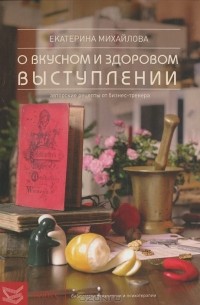 Екатерина Михайлова - Книга о вкусноми здоровом выступлении. Авторские рецепты от бизнес-тренера