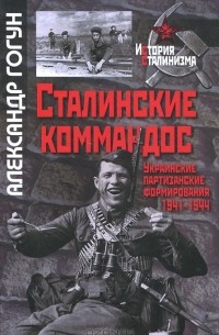 Александр Гогун - Сталинские коммандос. Украинские партизанские формирования 1941-1944