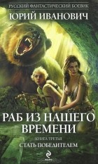 Юрий Иванович - Раб из нашего времени. Книга 3. Стать победителем