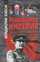 Владаслав Зубок - Неудавшаяся империя. Советский Союз в холодной войне от Сталина до Горбачева
