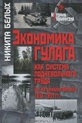 Никита Белых - Экономика ГУЛАГа как система подневольного труда (на материалах Вятлага 1938-1953 гг.)
