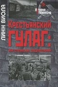 Линн Виола - Крестьянский ГУЛАГ. Мир сталинских спецпоселений