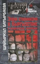 Шайыркул Батырбаева - Эпоха сталинизма в Кыргызстане в человеческом измерении