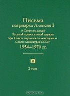 Патриарх Московский Алексий I  - Письма патриарха Алексия I в Совет по делам Русской православной церкви при Совете народных комиссаров — Совете министров СССР. 1945—1970 гг. В 2 томах. Том 2