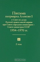 Патриарх Московский Алексий I  - Письма патриарха Алексия I в Совет по делам Русской православной церкви при Совете народных комиссаров — Совете министров СССР. 1945—1970 гг. В 2 томах. Том 2