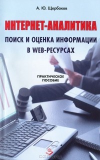 Андрей Щербаков - Интернет-аналитика. Поиск и оценка информации в web-ресурсах. Практическое пособие