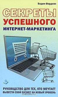 Вадим Вердиян - Секреты успешного интернет-маркетинга. Руководство для тех, кто мечтает вывести свой бизнес на новый уровень