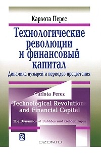 Карлота Перес - Технологические революции и финансовой капитал. Динамика пузырей и периодов процветания