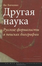 Ян Левченко - Другая наука. Русские формалисты в поисках биографии