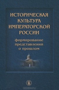 А. Дмитриев - Историческая культура императорской России. Формирование представлений о прошлом