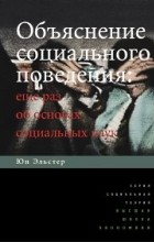 Юн Эльстер - Объяснение социального поведения. Еще раз об основах социальных наук