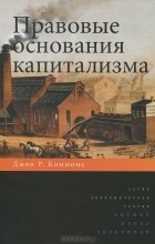 Джон Р. Коммонс - Правовые основания капитализма