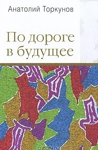 Анатолий Торкунов - По дороге в будущее