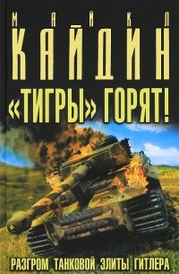 Майкл Кайдин - "Тигры" горят! Разгром танковой элиты Гитлера