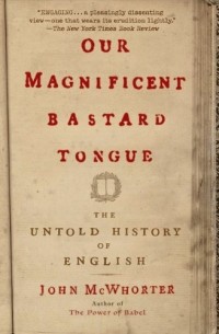 John McWhorter - Our Magnificent Bastard Tongue: The Untold History of English