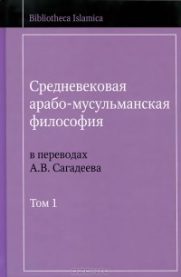 Артур Сагадеев - Средневековая арабо-мусульманская философия в переводах А. В. Сагадеева. В 3 томах. Том 1