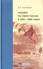К. К. Случевский - Поездки по Северу России в 1885-1886 годах