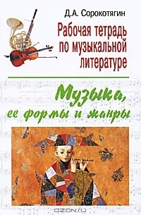 Д. А. Сорокотягин - Рабочая тетрадь по музыкальной литературе. Музыка, ее формы и жанры