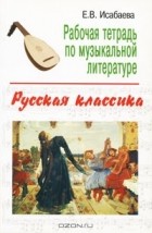 Е. В. Исабаева - Рабочая тетрадь по музыкальной литературе. Русская классика