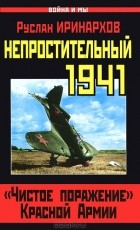 Руслан Иринархов - Непростительный 1941. &quot;Чистое поражение&quot; Красной Армии