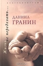 Даниил Гранин - Жизнь не переделать… (сборник)