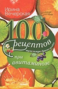 Ирина Вечерская - 100 рецептов при авитаминозе. Вкусно, полезно, душевно, целебно