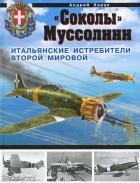 Андрей Харук - &quot;Соколы&quot; Муссолини. Итальянские истребители Второй Мировой