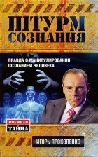 Игорь Прокопенко - Штурм сознания. Правда о манипулировании сознанием человека