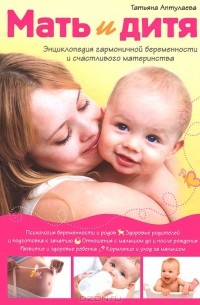 Татьяна Аптулаева - Мать и дитя. Энциклопедия гармоничной беременности и счастливого материнства