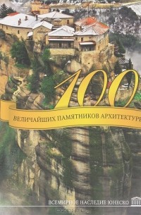  - 100 величайших памятников архитектуры. Всемирное наследие ЮНЕСКО