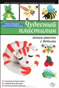 Чудесный пластилин. Лепим вместе с детьми