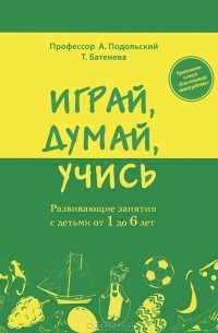  - Играй, думай, учись. Развивающие занятия с детьми от 1 до 6 лет