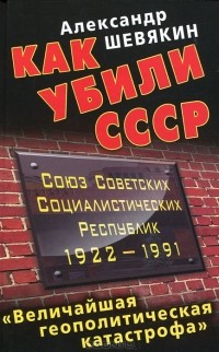 Александр Шевякин - Как убили СССР. «Величайшая геополитическая катастрофа»