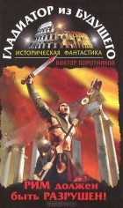 Виктор Поротников - Гладиатор из будущего. Рим должен быть разрушен!
