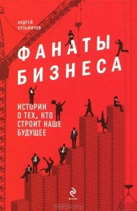 Андрей Кузьмичев - Фанаты бизнеса. Истории о тех, кто строит наше будущее