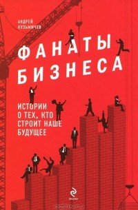 Андрей Кузьмичев - Фанаты бизнеса. Истории о тех, кто строит наше будущее