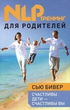 Юлия Рябинина - Счастливы дети – счастливы вы.  НЛП-тренинг для родителей