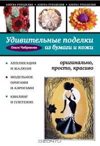 Ольга Чибрикова - Удивительные поделки из бумаги и кожи. Оригинально, просто, красиво