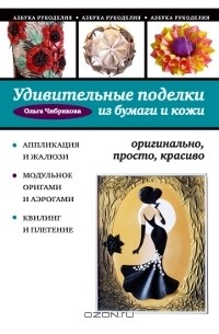 Ольга Чибрикова - Удивительные поделки из бумаги и кожи. Оригинально, просто, красиво