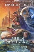 Юрий Иванович - Миры Доставки. Книга 1. На древней земле